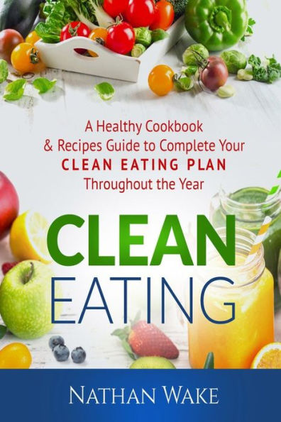 Clean Eating: A Healthy Cookbook and Recipes Guide to Complete Your Clean Eating Plan Throughout The Year