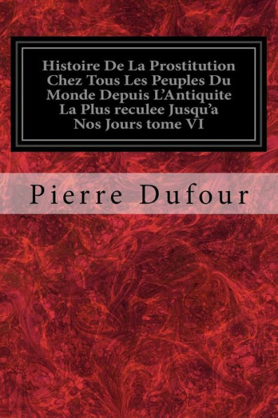 Histoire De La Prostitution Chez Tous Les Peuples Du Monde Depuis L'Antiquite La Plus reculee Jusqu'a Nos Jours tome VI