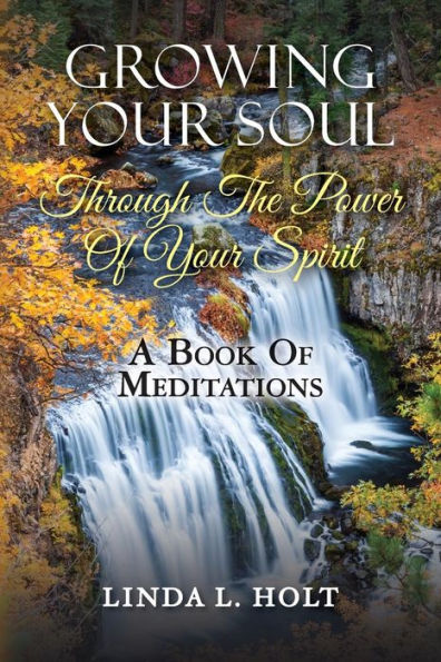 Growing Your Soul Through The Power Of Your Spirit: A Book Of Meditations