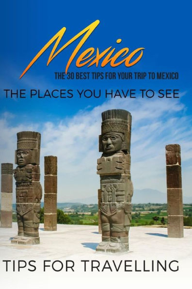 Mexico: Mexico Travel Guide: The 30 Best Tips For Your Trip To Mexico - The Places You Have To See
