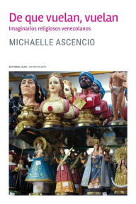 Title: De que vuelan, vuelan: Imaginarios religiosos venezolanos, Author: Michaelle Ascencio