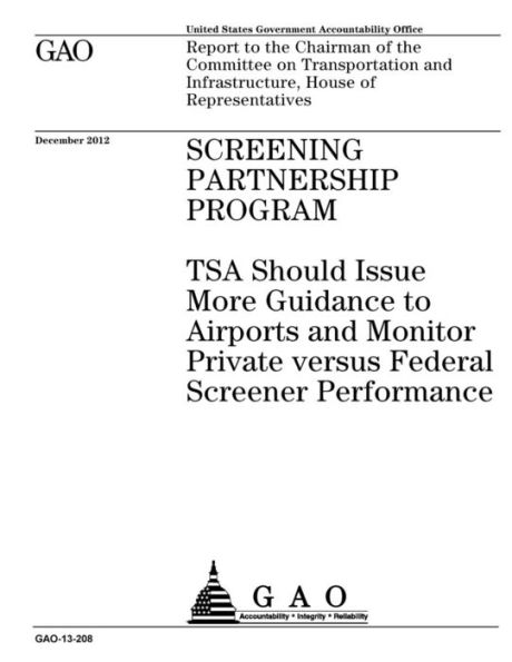 Screening Partnership Program: TSA should issue more guidance to airports and monitor private versus federal screener performance : report to the Chairman of the Committee on Transportation and Infrastructure, House of Representatives.