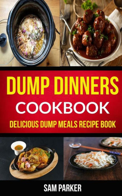 Dump Dinners Cookbook: Delicious Dump Meals Recipe Book by Sam Parker ...