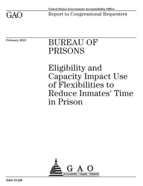 Bureau of Prisons: eligibility and capacity impact use of flexibilities to reduce inmates time in prison : report to congressional requesters.