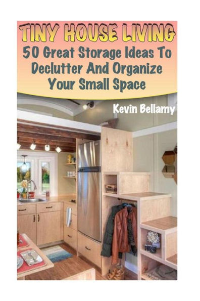 Tiny House Living: 50 Great Storage Ideas To Declutter And Organize Your Small Space: (Tiny House Building)