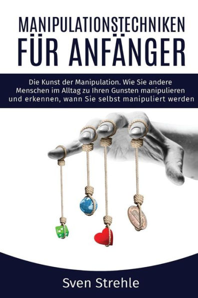 Manipulationstechniken für Anfänger: Die Kunst der Manipulation. Wie Sie andere Menschen im Alltag zu Ihren Gunsten manipulieren und erkennen, wann Sie selbst manipuliert werden.