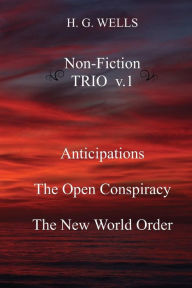 Title: H. G. Wells Non-Fiction TRIO v.1: Anticipations, The Open Conspiracy, The New World Order, Author: H. G. Wells