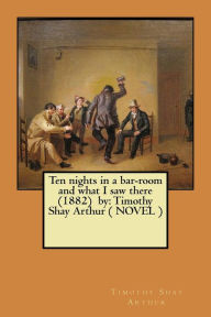 Title: Ten nights in a bar-room and what I saw there (1882) by: Timothy Shay Arthur ( NOVEL ), Author: Timothy Shay Arthur