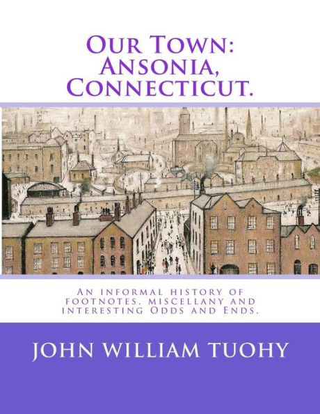 Our Town: Ansonia, Connecticut.: An informal history of footnotes, miscellany and interesting Odds and Ends.