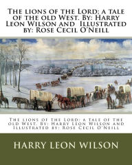 Title: The lions of the Lord; a tale of the old West. By: Harry Leon Wilson and Illustrated by: Rose Cecil O'Neill, Author: Harry Leon Wilson