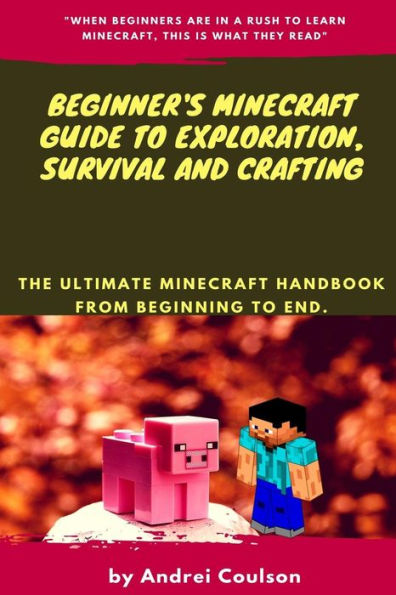 Beginner's Minecraft Guide to Exploration, Survival and Crafting: the ultimate Minecraft handbook from beginning to end.