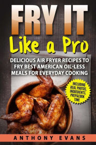 Title: Fry it Like a Pro: Delicious Air Fryer Recipes to Fry Best American Oil-Less Mea, Author: Anthony Evans