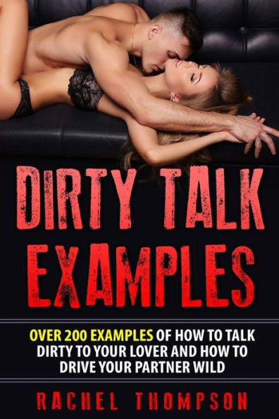 Dirty Talk Examples: Over 200 Examples Of How To Talk Dirty To Your Partner That Are Guaranteed to Drive Your Partner Wild