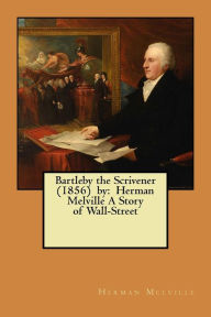 Title: Bartleby the Scrivener (1856) by: Herman Melville A Story of Wall-Street, Author: Herman Melville