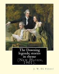 Title: The Downing legends; stories in rhyme (New Haven, 1901). By: J. W. De Forest: John William De Forest (May 31, 1826 - July 17, 1906) was an American soldier and writer of realistic fiction, best known for his Civil War novel Miss Ravenel's Conversion from, Author: J. W. De Forest