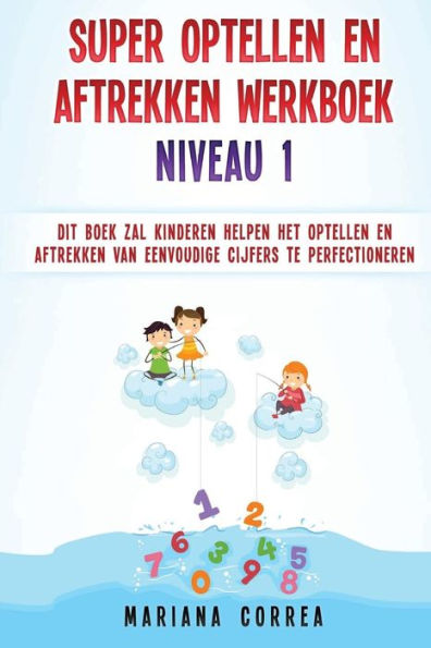 SUPER OPTELLEN En AFTREKKEN WERKBOEK NIVEAU 1: DIT BOEK ZAL KINDEREN HELPEN HET OPTELLEN EN AFTREKKEN VAN EENVOUDIGE CIJFERS Te PERFECTIONEREN