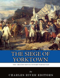 Title: The Siege of Yorktown: The Greatest Revolutionary War Battles, Author: Charles River Editors