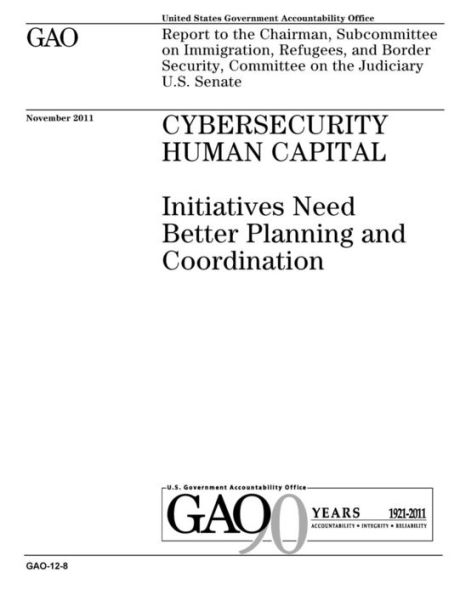 Cybersecurity human capital: initiatives need better planning and coordination : report to the Chairman, Subcommittee on Immigration, Refugees, and Border Security, Committee on the Judiciary, U.S. Senate.