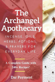 Title: The Archangel Apothecary: Incense, Oils, Herbs, Potions, & Prayers for Everyday Life, Author: Dar Payment