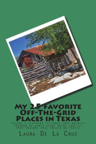 Title: My 25 Favorite Off-The-Grid Places in Texas: Places I traveled in Texas that weren't invaded by every other wacky tourist that thought they should go there!, Author: Laura K De La Cruz