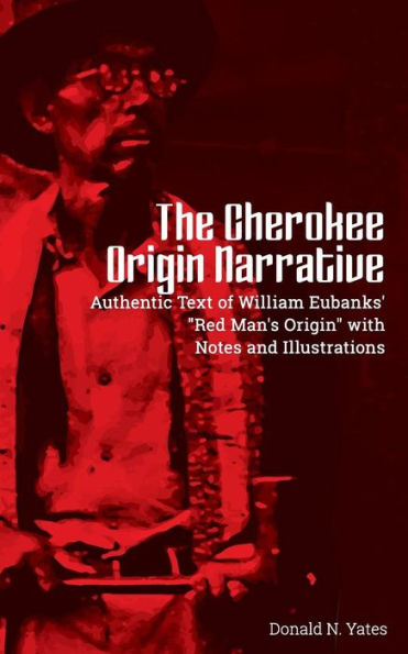 The Cherokee Origin Narrative: Authentic Text of William Eubanks' "Red Man's Origin" with Notes and Illustrations