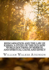 Title: Reincarnation and the Law of Karma: A Study of the Old-New World-Doctrine of Rebirth, and Spiritual Cause and Effect, Author: William Walker Atkinson