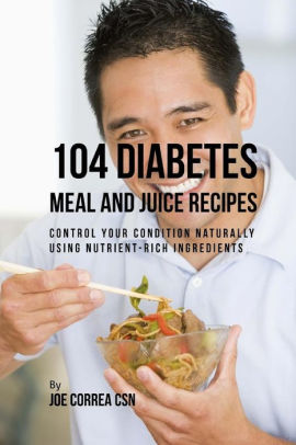 104 Diabetes Meal And Juice Recipes Control Your Condition Naturally Using Nutrient Rich Ingredients By Joe Correa Csn Paperback Barnes Noble