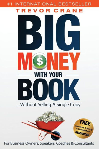 Big Money With Your Book...Without Selling A Single Copy: For Business Owners, Speakers, Coaches & Consultants