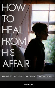 Title: How to Heal From His Affair: Helping Women Through The Process, Author: Lulu Rivera