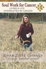 Title: Soul Work for Cancer: Living a Life Interrupted by Cancer, Author: Charlotte Ramsey Chaney