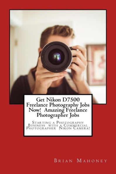 Get Nikon D7500 Freelance Photography Jobs Now! Amazing Freelance Photographer Jobs: Starting a Photography Business with a Commercial Photographer Nikon Camera!