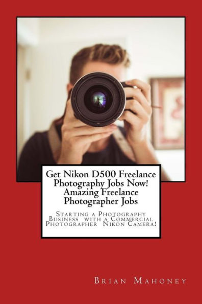 Get Nikon D500 Freelance Photography Jobs Now! Amazing Freelance Photographer Jobs: Starting a Photography Business with a Commercial Photographer Nikon Camera!