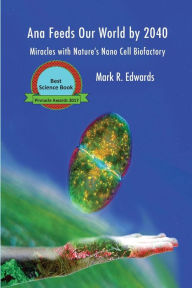 Title: Ana Feeds our World by 2040: Miracles with Nature's Nano Cell Biofactory, Author: Mark R Edwards