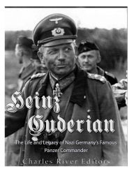 Title: Heinz Guderian: The Life and Legacy of Nazi Germany's Famous Panzer Commander, Author: Charles River Editors