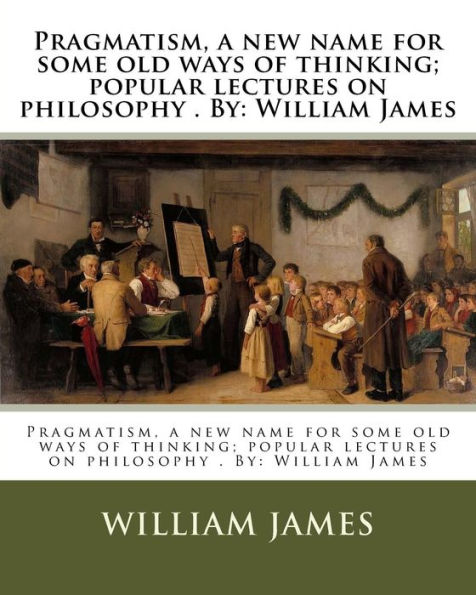 Pragmatism, a new name for some old ways of thinking; popular lectures on philosophy . By: William James