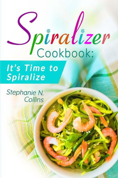 Spiralizer Cookbook: It's Time to Spiralize: Includes Low Carb Vegetable Noodle Recipes for Weight Loss and Healthy Eating