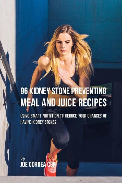 96 Kidney Stone Preventing Meal and Juice Recipes: Using Smart Nutrition to Reduce Your Chances to Having Kidney Stones