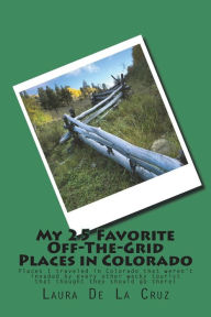 Title: My 25 Favorite Off-The-Grid Places in Colorado: Places I traveled in Colorado that weren't invaded by every other wacky tourist that thought they should go there!, Author: Laura K De La Cruz