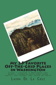 Title: My 25 Favorite Off-The-Grid Places in Washington: Places I traveled in Washington that weren't invaded by every other wacky tourist that thought they should go there!, Author: Laura K De La Cruz
