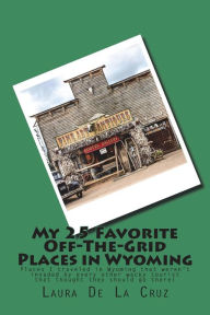 Title: My 25 Favorite Off-The-Grid Places in Wyoming: Places I traveled in Wyoming that weren't invaded by every other wacky tourist that thought they should go there!, Author: Laura K De La Cruz