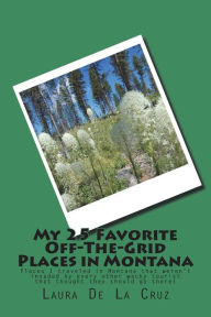 Title: My 25 Favorite Off-The-Grid Places in Montana: Places I traveled in Montana that weren't invaded by every other wacky tourist that thought they should go there!, Author: Laura K De La Cruz