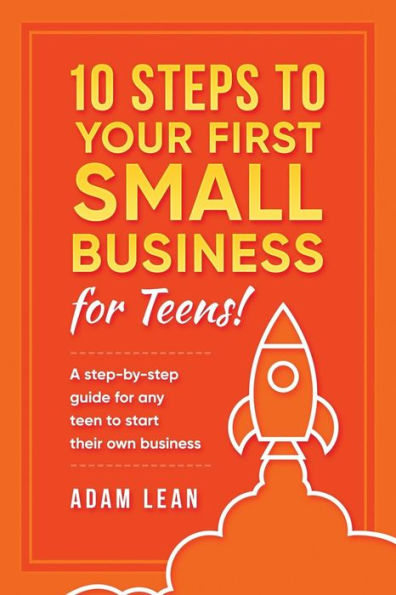 10 Steps to Your First Small Business (For Teens): A step-by-step guide for any teen to start their own business
