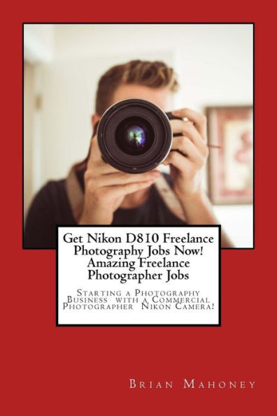 Get Nikon D810 Freelance Photography Jobs Now! Amazing Freelance Photographer Jobs: Starting a Photography Business with a Commercial Photographer Nikon Camera!
