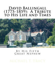 Title: David Ballingall (1775-1859): A Tribute to His Life and Times: By His Fifth Great Nephew, Author: Michael T. Tracy