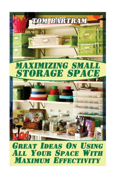 Maximizing Small Storage Space: Great Ideas On Using All Your Space With Maximum Effectivity