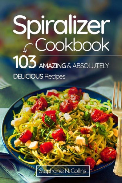 Spiralizer Cookbook: 103 Amazing and Absolutely Delicious Recipes