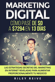 Title: Marketing Digital: Cómo pasé de $0 a $7294 en 13 días. Las estrategias secretas del marketing en Internet reveladas para crear y aumentar proporcionalmente tu negocio, Author: Riley Reive
