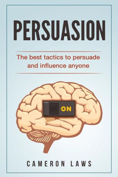 Persuasion: The Best Tactics To Persuade And Influence Anyone