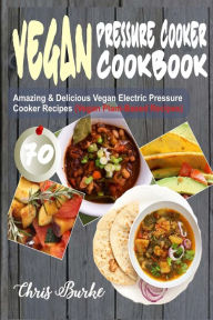 Title: Vegan Pressure Cooker Cookbook: 70 Amazing & Delicious Vegan Electric Pressure Cooker Recipes (Vegan Plant-Based Recipes), Author: Chris Burke