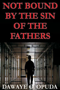 Title: Not Bound By The Sin Of The Fathers, Author: Dawaye O. Opuda